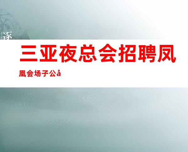 三亚夜总会招聘 凤凰会 场子公司队直招服务员,以诚相待