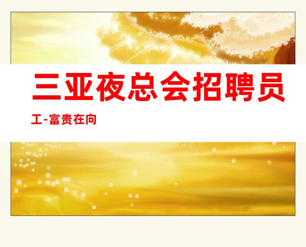 三亚夜总会招聘员工-富贵在向你招手 犹豫就会败北