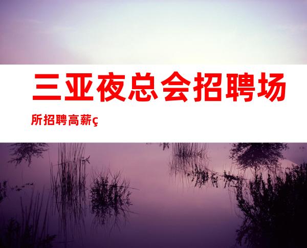 三亚夜总会招聘场所招聘高薪的最佳之选起拿高薪资秘诀