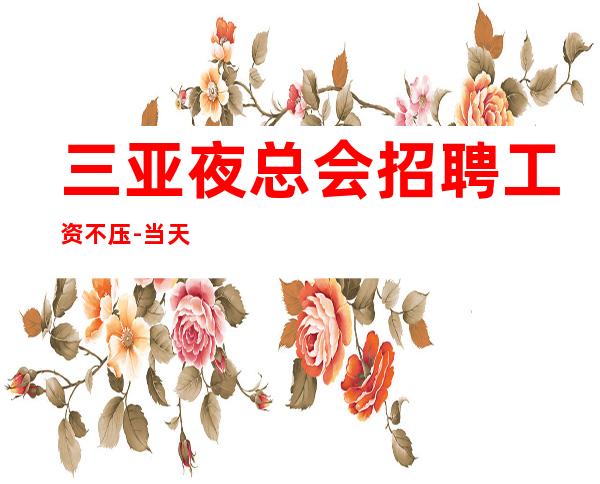 三亚夜总会招聘工资不压-当天上班工资下班直接拿