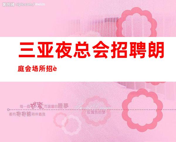 三亚夜总会招聘 朗庭会 场所招聘骗局秘密陷进少走十年弯路