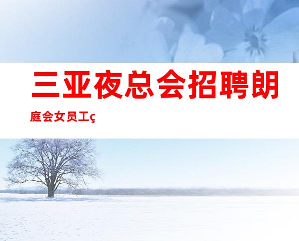 三亚夜总会招聘 朗庭会 女员工特-高工资多的商务素场
