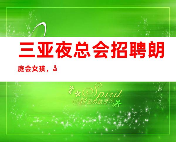 三亚夜总会招聘 朗庭会 女孩，好上班，选择我保证不让你后悔
