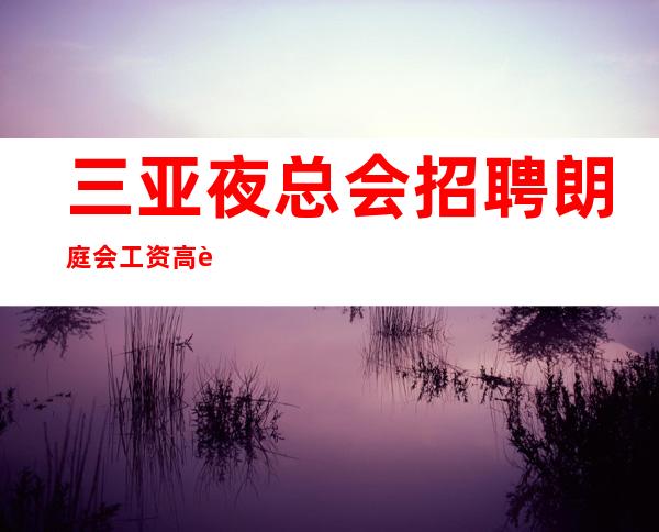 三亚夜总会招聘 朗庭会 工资高这里上班很轻松