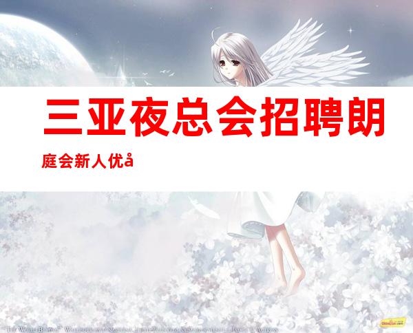 三亚夜总会招聘 朗庭会 新人优先15天，没有任务