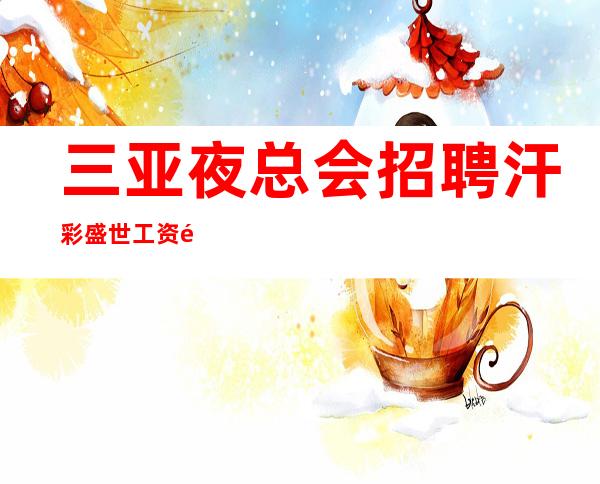 三亚夜总会招聘 汗彩盛世 工资高这里上班很轻松