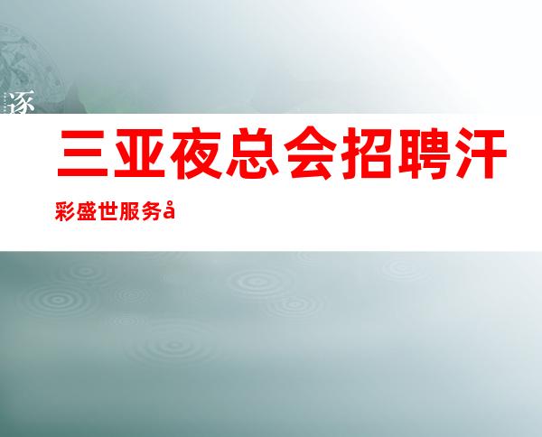 三亚夜总会招聘 汗彩盛世 服务员信息-在哪里找比较靠谱?