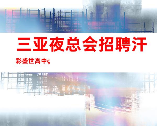 三亚夜总会招聘 汗彩盛世 高中端服务员