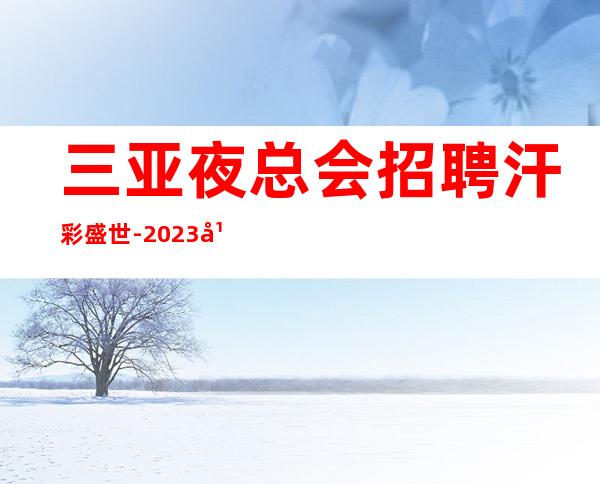 三亚夜总会招聘 汗彩盛世 -2023年招聘员工丽歌手若干
