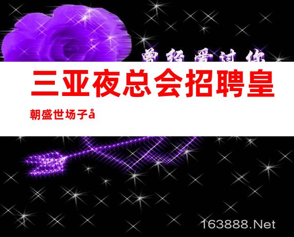 三亚夜总会招聘 皇朝盛世 场子公司队直招服务员,以诚相待