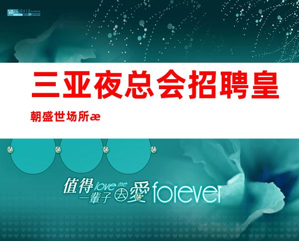 三亚夜总会招聘 皇朝盛世 场所招聘骗局秘密陷进少走十年弯路