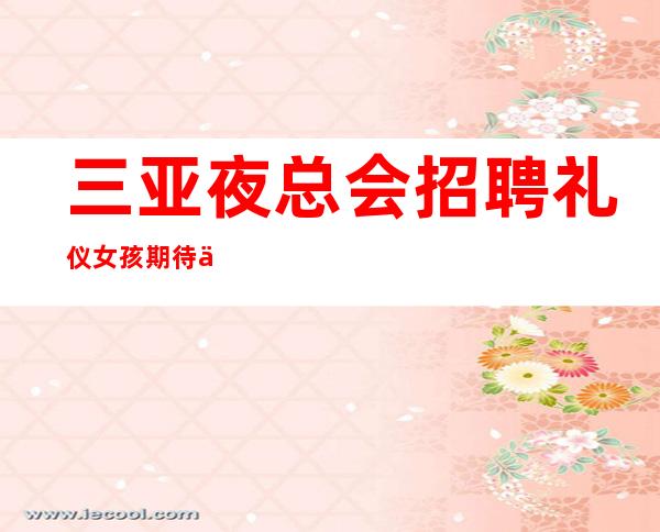 三亚夜总会招聘礼仪女孩期待你加入最强团队