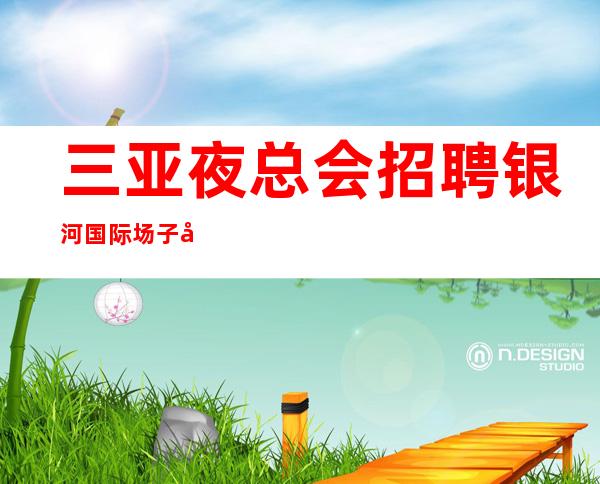 三亚夜总会招聘 银河国际 场子公司队直招服务员,以诚相待