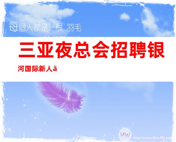 三亚夜总会招聘 银河国际 新人优先15天，没有任务