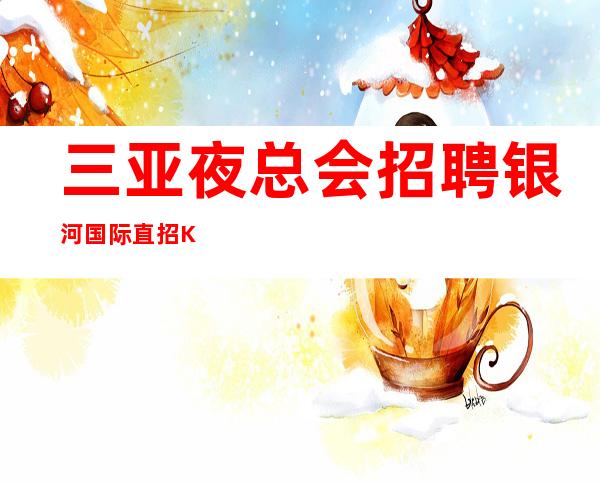 三亚夜总会招聘 银河国际 直招KTV会所待遇好起