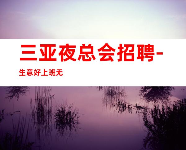 三亚夜总会招聘-生意好上班无费用
