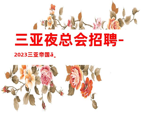 三亚夜总会招聘-2023三亚帝国一代夜总会招聘员工急聘高薪信息