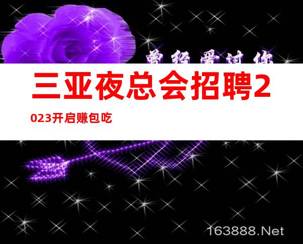三亚夜总会招聘2023开启赚包吃住报销车费