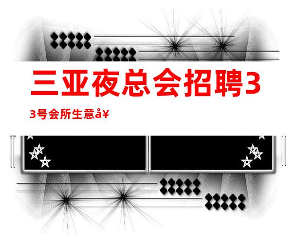 三亚夜总会招聘 33号会所 生意好工资高可兼职无任务