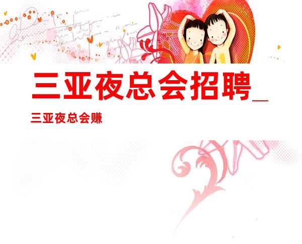 三亚夜总会招聘_三亚夜总会赚快轮房当天不查无疫情