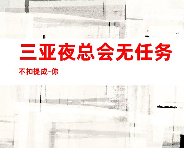 三亚夜总会无任务不扣提成-你的最佳首先