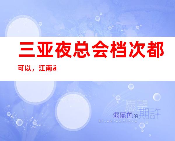 三亚夜总会档次都可以,江南会娱乐会所地址是在河东路62号吗