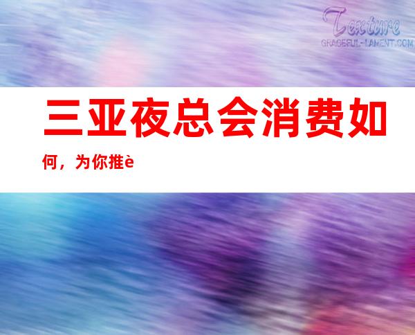 三亚夜总会消费如何,为你推荐几家口碑好的夜总会