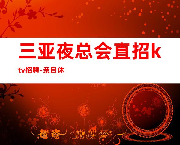 三亚夜总会直招ktv招聘-亲自休息跟我说一下就可以