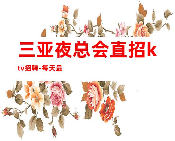 三亚夜总会直招ktv招聘-每天最少一个房