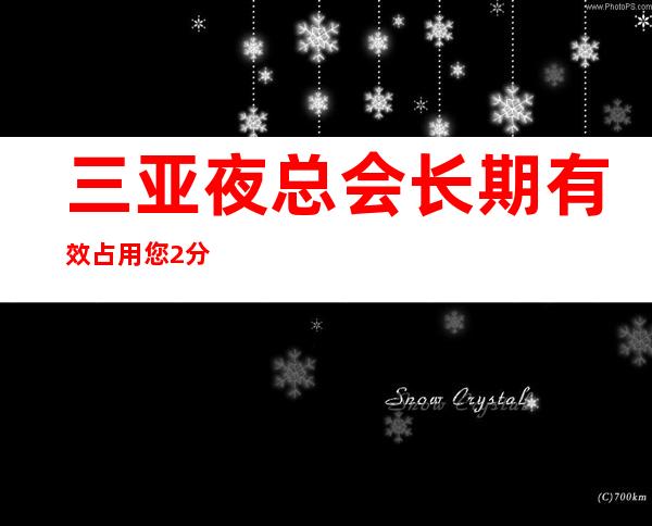 三亚夜总会长期有效占用您2分钟看一下