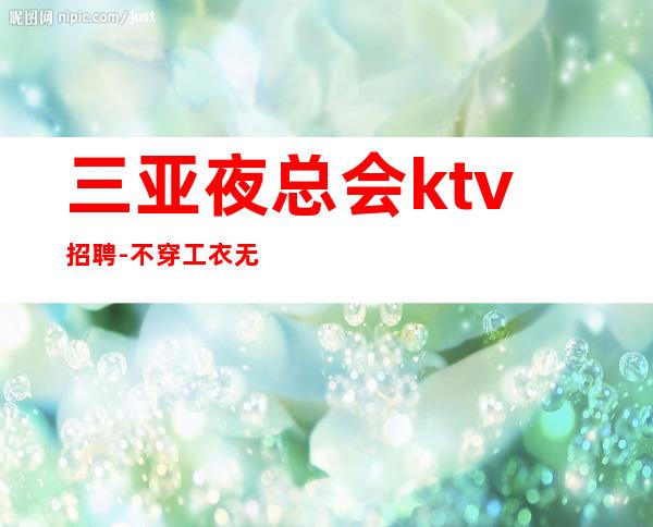 三亚夜总会ktv招聘-不穿工衣无任务