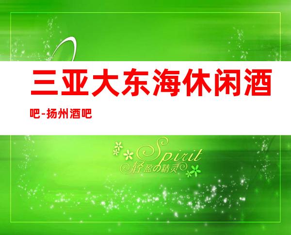 三亚大东海休闲酒吧-扬州酒吧小酒吧前台联系方式