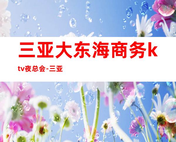 三亚大东海商务ktv夜总会-三亚商务ktv预定电话 – 三亚天涯商务KTV