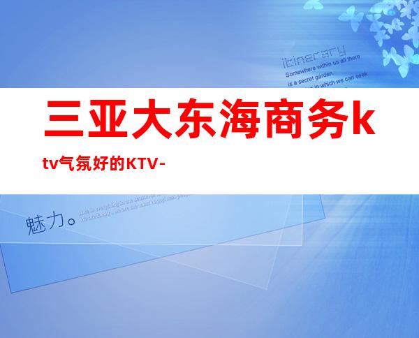三亚大东海商务ktv气氛好的KTV-三亚 的ktv – 三亚海棠湾商务KTV