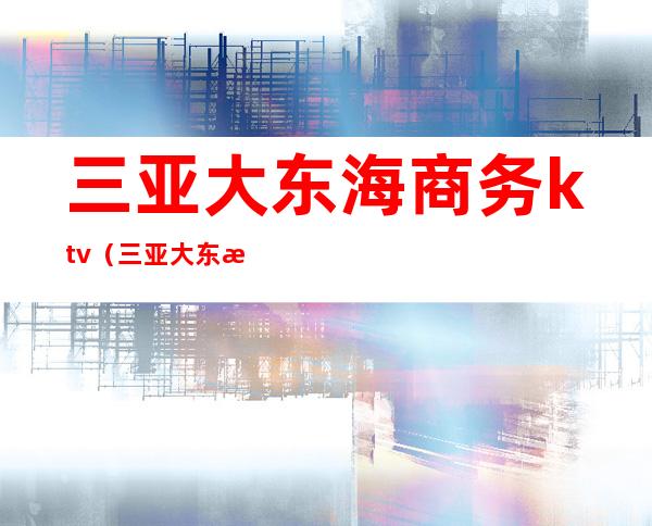 三亚大东海商务ktv(三亚大东海酒店有限公司)
