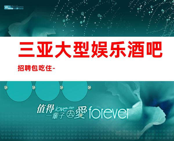 三亚大型娱乐酒吧招聘包吃住-保进房不收费