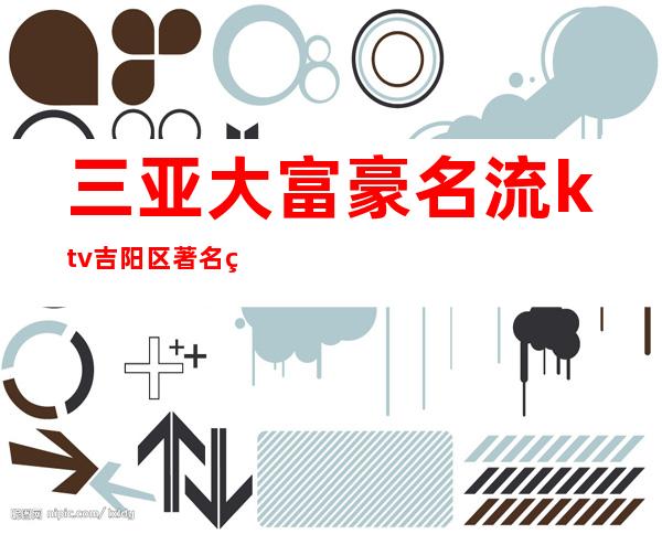 三亚大富豪名流ktv吉阳区著名的高端夜场消费预订一览。