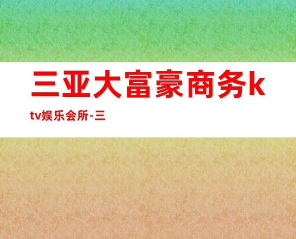 三亚大富豪商务ktv娱乐会所-三亚 的ktv – 三亚天涯商务KTV