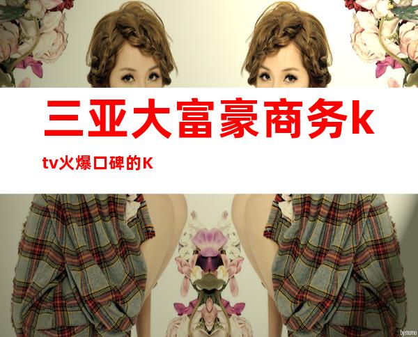 三亚大富豪商务ktv火爆口碑的KTV-三亚本地排名高的ktv – 三亚海棠湾商务KTV