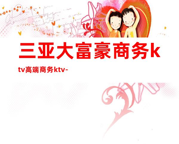 三亚大富豪商务ktv高端商务ktv-三亚气氛超好的ktv – 三亚凤凰商务KTV