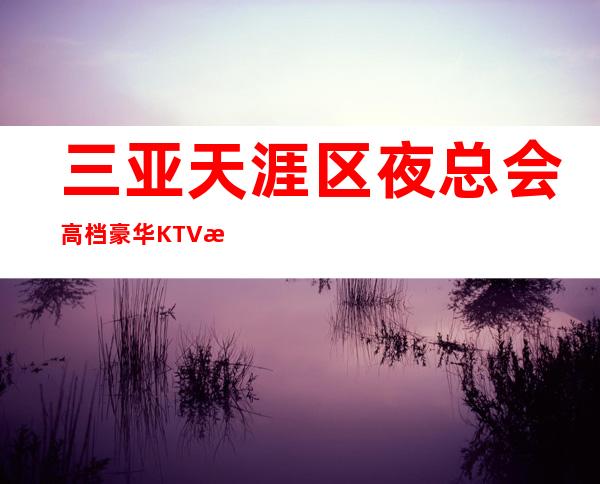 三亚天涯区夜总会高档豪华KTV招聘做夜总会有什么技巧