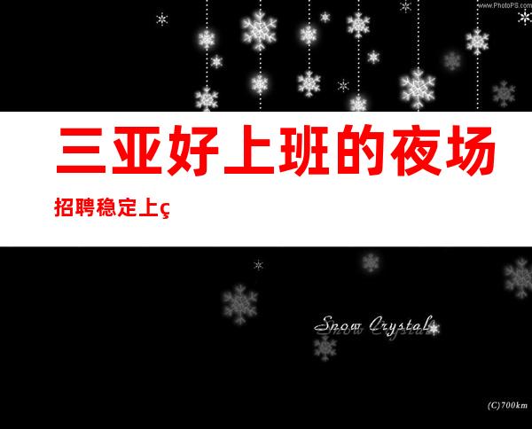 三亚好上班的夜场招聘稳定上班生意红火客人更高