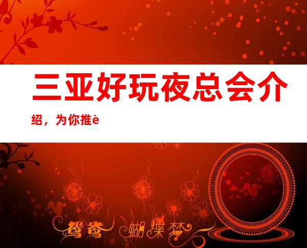 三亚好玩夜总会介绍,为你推荐三大好玩夜总会 – 三亚河东商务KTV