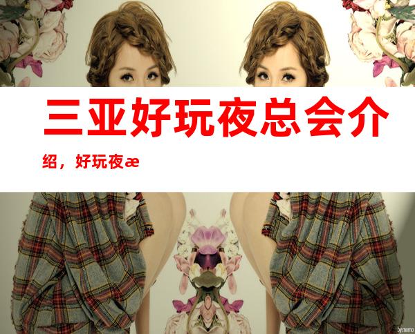 三亚好玩夜总会介绍,好玩夜总会进来了解一下 – 三亚凤凰商务KTV