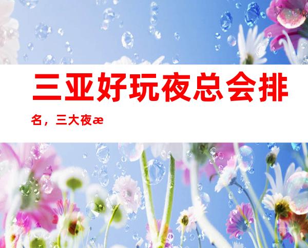 三亚好玩夜总会排名，三大夜总会推荐 – 三亚河东商务KTV