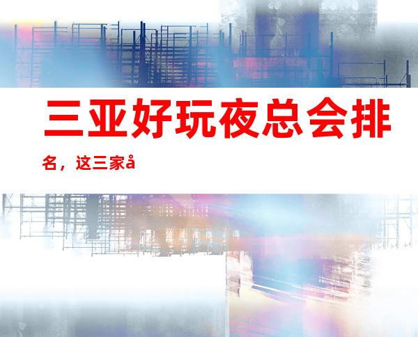 三亚好玩夜总会排名,这三家夜总会榜上有名 – 三亚凤凰商务KTV
