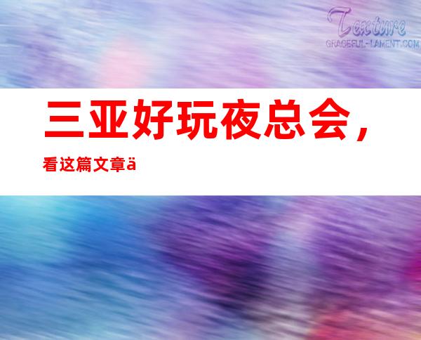 三亚好玩夜总会,看这篇文章了解深藏不露之地
