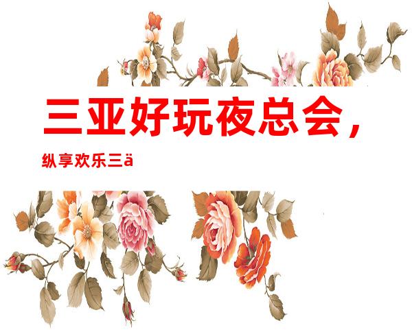 三亚好玩夜总会,纵享欢乐三亚好玩有趣夜总会盘点