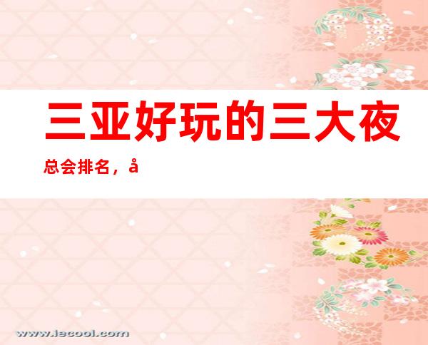 三亚好玩的三大夜总会排名，值得去的商务KTV一览