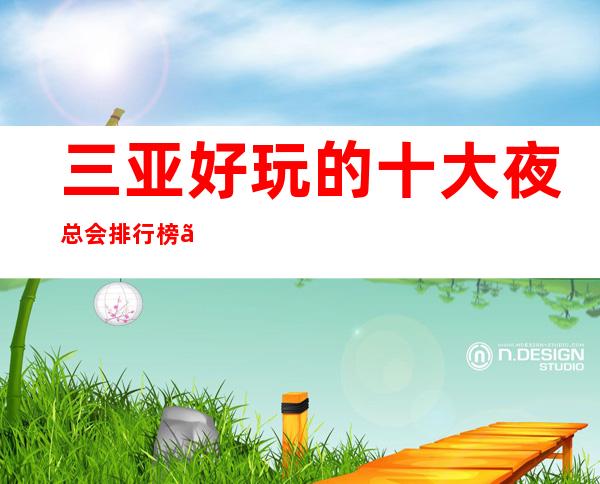 三亚好玩的十大夜总会排行榜、你体验过几家？